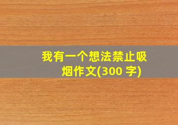 我有一个想法禁止吸烟作文(300 字)